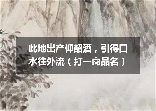 此地出产仰韶酒，引得口水往外流（打一商品名）