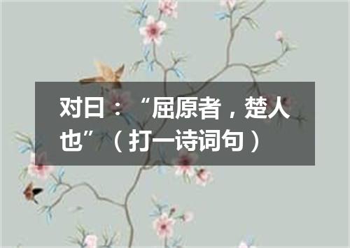 对曰：“屈原者，楚人也”（打一诗词句）