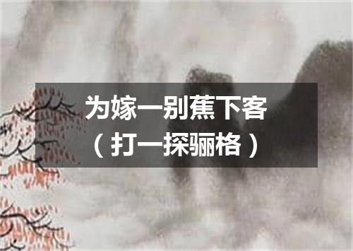为嫁一别蕉下客（打一探骊格）