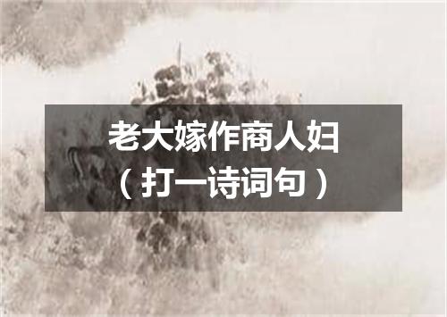 老大嫁作商人妇（打一诗词句）