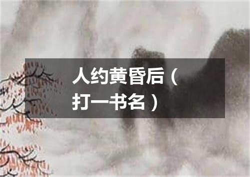 人约黄昏后（打一书名）