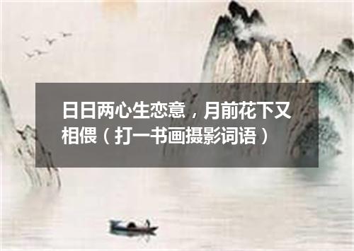 日日两心生恋意，月前花下又相偎（打一书画摄影词语）