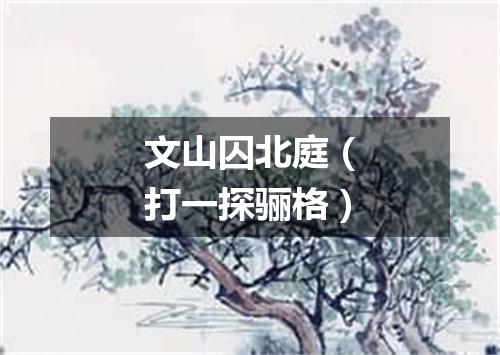 文山囚北庭（打一探骊格）