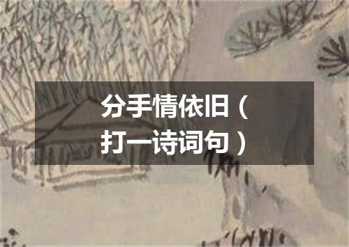 分手情依旧（打一诗词句）