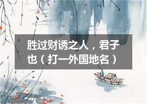胜过财诱之人，君子也（打一外国地名）