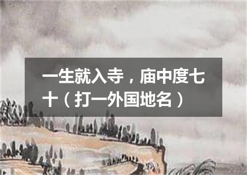 一生就入寺，庙中度七十（打一外国地名）