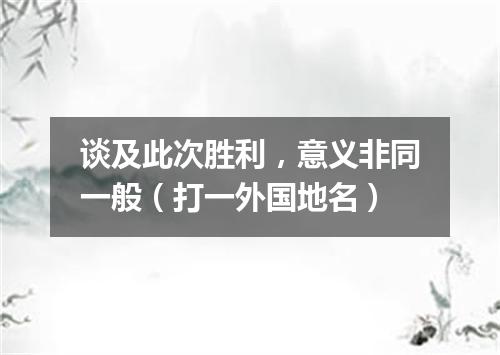 谈及此次胜利，意义非同一般（打一外国地名）