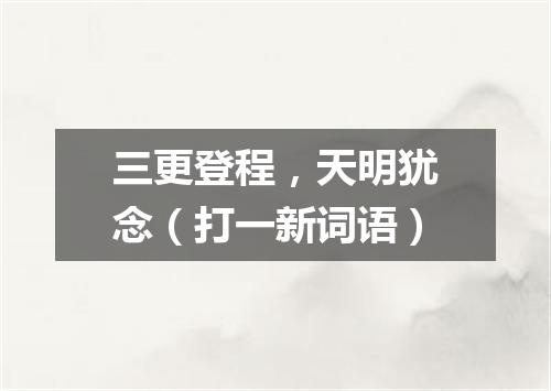 三更登程，天明犹念（打一新词语）