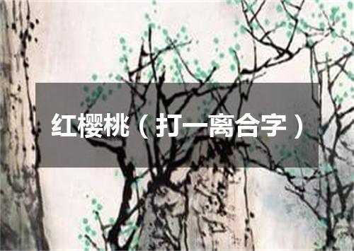 红樱桃（打一离合字）