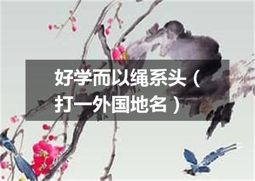 好学而以绳系头（打一外国地名）