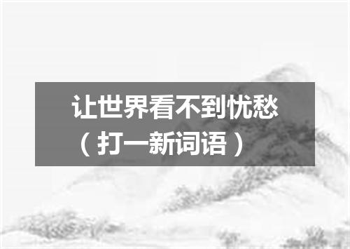 让世界看不到忧愁（打一新词语）