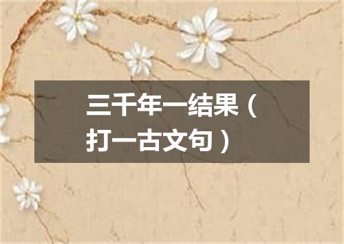 三千年一结果（打一古文句）