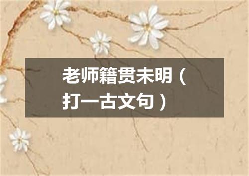 老师籍贯未明（打一古文句）