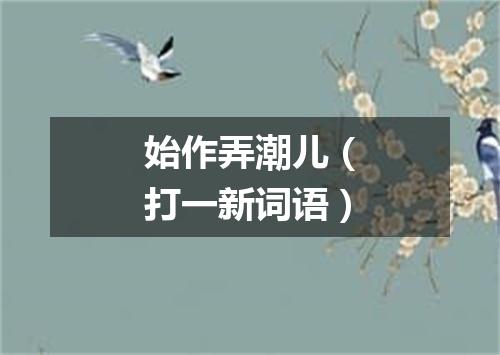 始作弄潮儿（打一新词语）
