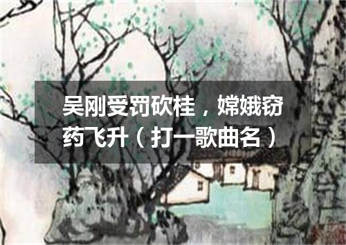 吴刚受罚砍桂，嫦娥窃药飞升（打一歌曲名）