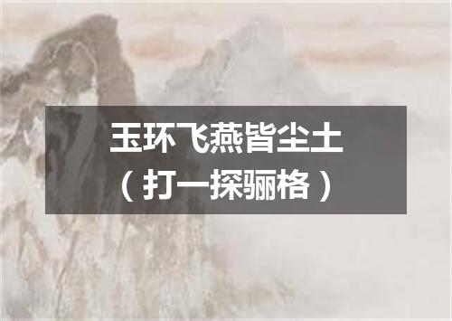 玉环飞燕皆尘土（打一探骊格）