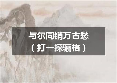 与尔同销万古愁（打一探骊格）