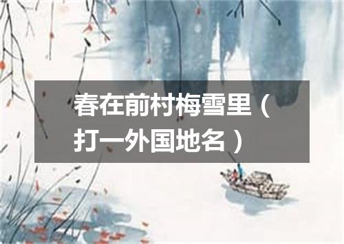 春在前村梅雪里（打一外国地名）