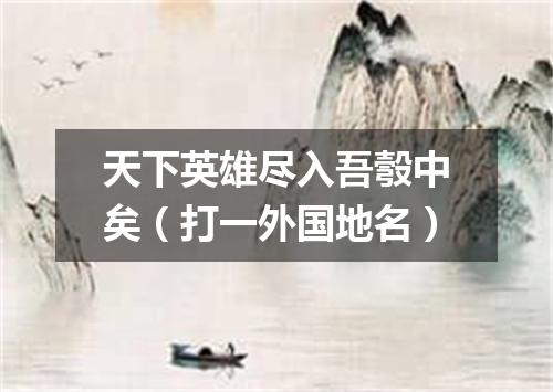 天下英雄尽入吾彀中矣（打一外国地名）