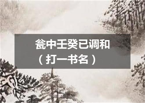 瓮中壬癸已调和（打一书名）