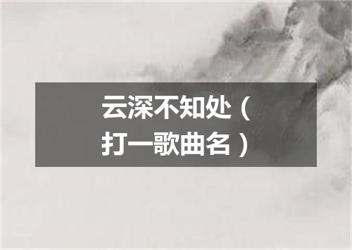 云深不知处（打一歌曲名）
