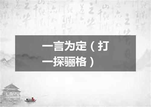 一言为定（打一探骊格）