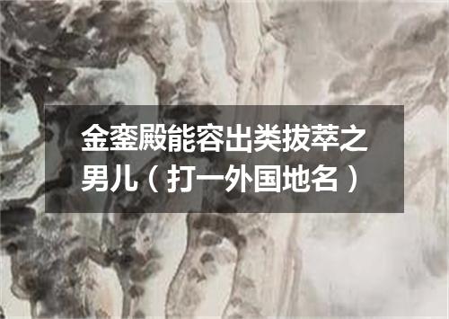 金銮殿能容出类拔萃之男儿（打一外国地名）