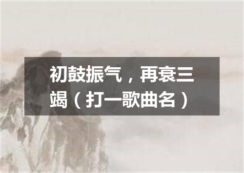 初鼓振气，再衰三竭（打一歌曲名）
