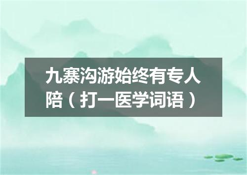 九寨沟游始终有专人陪（打一医学词语）