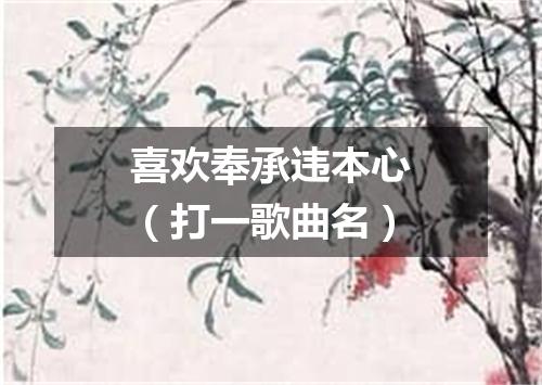 喜欢奉承违本心（打一歌曲名）