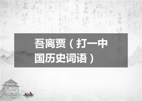 吾离贾（打一中国历史词语）