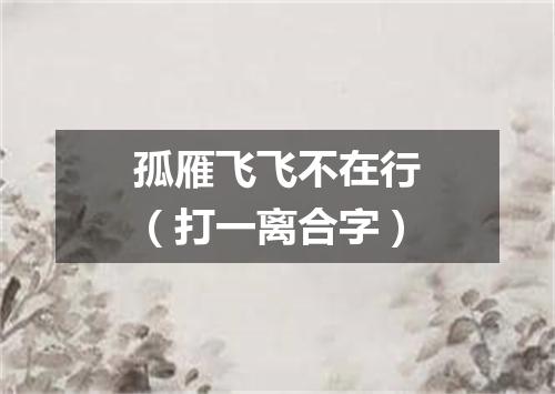 孤雁飞飞不在行（打一离合字）