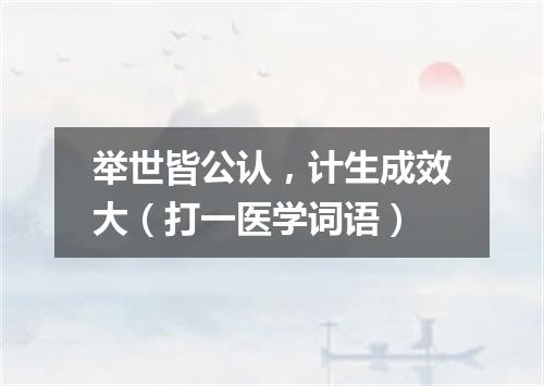 举世皆公认，计生成效大（打一医学词语）