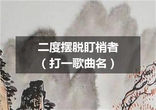 二度摆脱盯梢者（打一歌曲名）