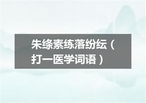 朱绦素练落纷纭（打一医学词语）