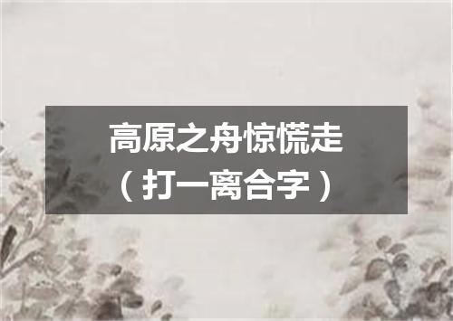 高原之舟惊慌走（打一离合字）
