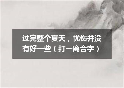过完整个夏天，忧伤并没有好一些（打一离合字）