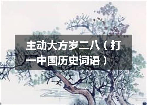 主动大方岁二八（打一中国历史词语）
