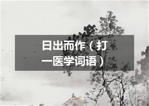 日出而作（打一医学词语）