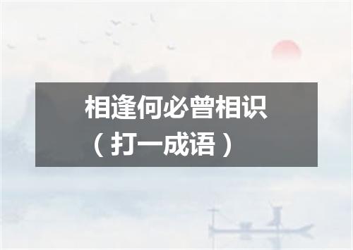 相逢何必曾相识（打一成语）