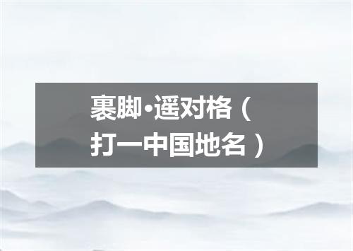 裹脚·遥对格（打一中国地名）