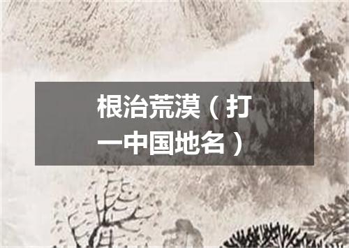 根治荒漠（打一中国地名）