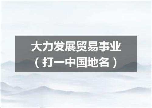 大力发展贸易事业（打一中国地名）