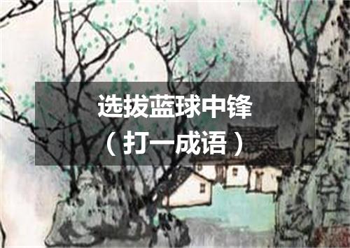 选拔蓝球中锋（打一成语）