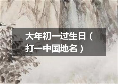 大年初一过生日（打一中国地名）