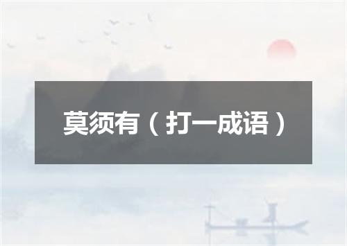 莫须有（打一成语）
