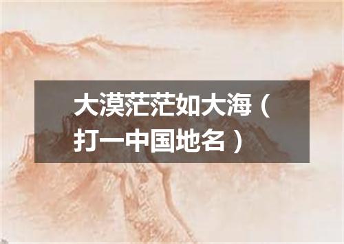 大漠茫茫如大海（打一中国地名）