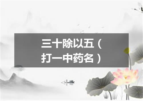 三十除以五（打一中药名）