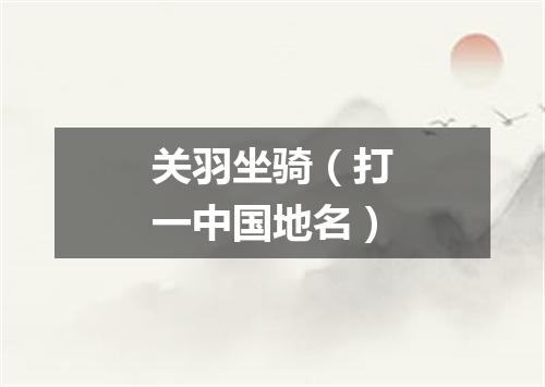 关羽坐骑（打一中国地名）