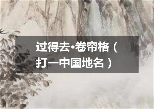 过得去·卷帘格（打一中国地名）